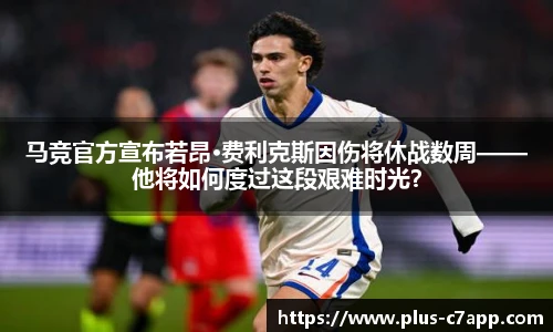 马竞官方宣布若昂·费利克斯因伤将休战数周——他将如何度过这段艰难时光？