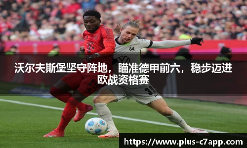 沃尔夫斯堡坚守阵地，瞄准德甲前六，稳步迈进欧战资格赛