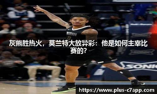 灰熊胜热火，莫兰特大放异彩：他是如何主宰比赛的？