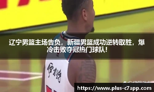 辽宁男篮主场告负，新疆男篮成功逆转取胜，爆冷击败夺冠热门球队!