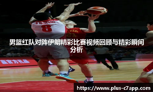 男篮红队对阵伊朗精彩比赛视频回顾与精彩瞬间分析