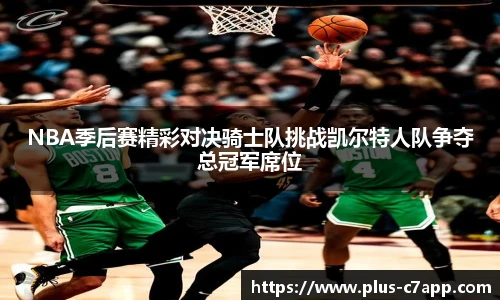 NBA季后赛精彩对决骑士队挑战凯尔特人队争夺总冠军席位