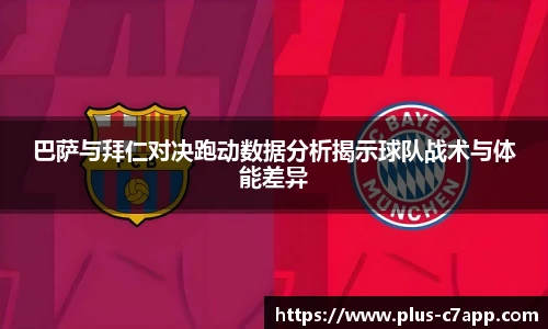 巴萨与拜仁对决跑动数据分析揭示球队战术与体能差异