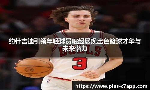 约什吉迪引领年轻球员崛起展现出色篮球才华与未来潜力