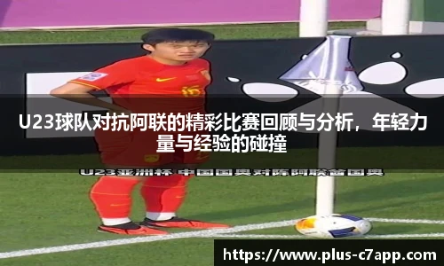 U23球队对抗阿联的精彩比赛回顾与分析，年轻力量与经验的碰撞
