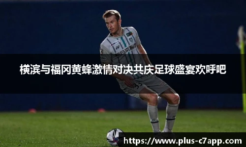 横滨与福冈黄蜂激情对决共庆足球盛宴欢呼吧