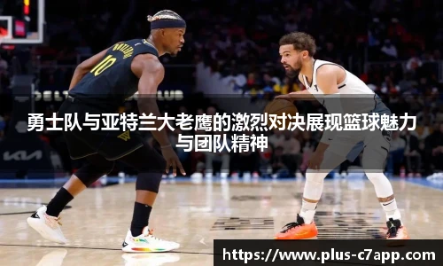 勇士队与亚特兰大老鹰的激烈对决展现篮球魅力与团队精神