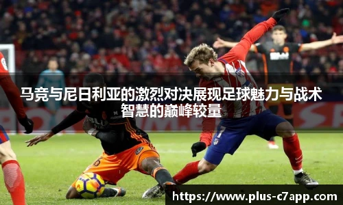 马竞与尼日利亚的激烈对决展现足球魅力与战术智慧的巅峰较量