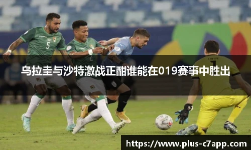 乌拉圭与沙特激战正酣谁能在019赛事中胜出