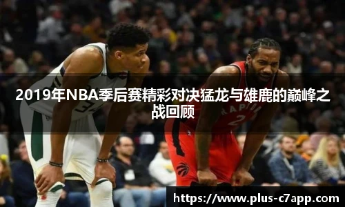 2019年NBA季后赛精彩对决猛龙与雄鹿的巅峰之战回顾