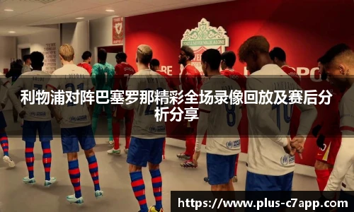 利物浦对阵巴塞罗那精彩全场录像回放及赛后分析分享