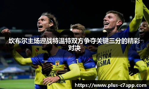 坎布尔主场迎战特温特双方争夺关键三分的精彩对决