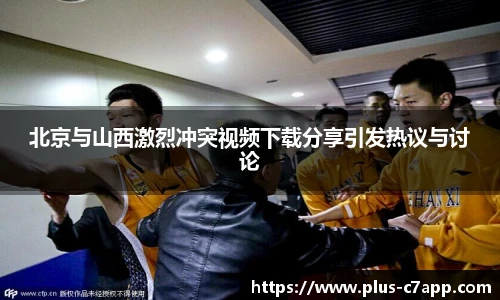 北京与山西激烈冲突视频下载分享引发热议与讨论